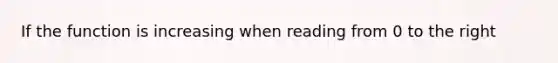 If the function is increasing when reading from 0 to the right