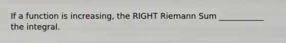 If a function is increasing, the RIGHT Riemann Sum ___________ the integral.