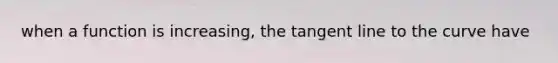 when a function is increasing, the tangent line to the curve have