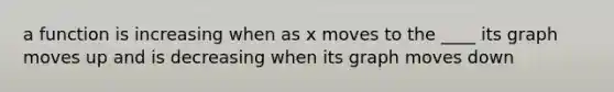 a function is increasing when as x moves to the ____ its graph moves up and is decreasing when its graph moves down