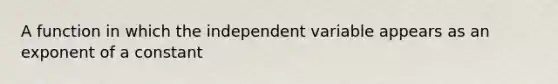 A function in which the independent variable appears as an exponent of a constant