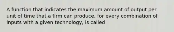 A function that indicates the maximum amount of output per unit of time that a firm can​ produce, for every combination of inputs with a given​ technology, is called