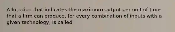 A function that indicates the maximum output per unit of time that a firm can​ produce, for every combination of inputs with a given​ technology, is called