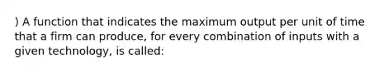 ) A function that indicates the maximum output per unit of time that a firm can produce, for every combination of inputs with a given technology, is called: