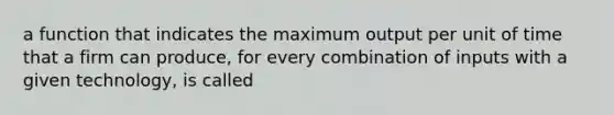 a function that indicates the maximum output per unit of time that a firm can produce, for every combination of inputs with a given technology, is called