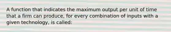 A function that indicates the maximum output per unit of time that a firm can produce, for every combination of inputs with a given technology, is called: