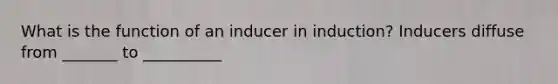 What is the function of an inducer in induction? Inducers diffuse from _______ to __________