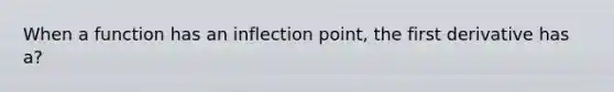 When a function has an inflection point, the first derivative has a?