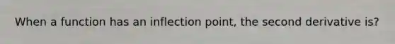 When a function has an inflection point, the second derivative is?