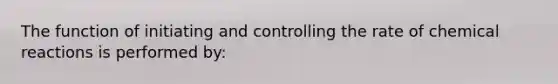 The function of initiating and controlling the rate of chemical reactions is performed by: