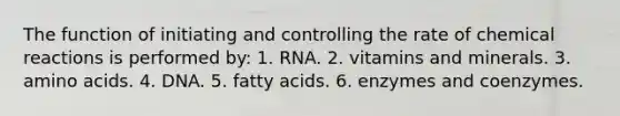 The function of initiating and controlling the rate of chemical reactions is performed by: 1. RNA. 2. vitamins and minerals. 3. amino acids. 4. DNA. 5. fatty acids. 6. enzymes and coenzymes.