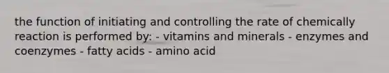 the function of initiating and controlling the rate of chemically reaction is performed by: - vitamins and minerals - enzymes and coenzymes - fatty acids - amino acid