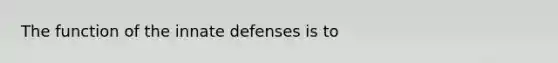 The function of the innate defenses is to