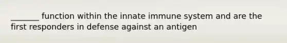 _______ function within the innate immune system and are the first responders in defense against an antigen