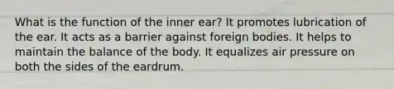 What is the function of the inner ear? It promotes lubrication of the ear. It acts as a barrier against foreign bodies. It helps to maintain the balance of the body. It equalizes air pressure on both the sides of the eardrum.