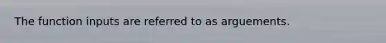 The function inputs are referred to as arguements.