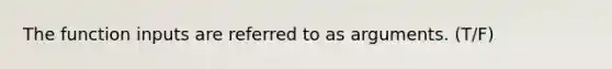 The function inputs are referred to as arguments. (T/F)