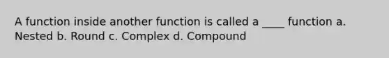 A function inside another function is called a ____ function a. Nested b. Round c. Complex d. Compound