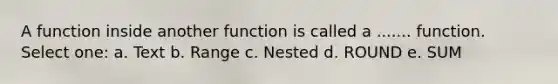 A function inside another function is called a ....... function. Select one: a. Text b. Range c. Nested d. ROUND e. SUM