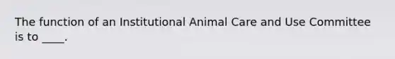 ​The function of an Institutional Animal Care and Use Committee is to ____.