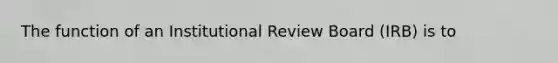 The function of an Institutional Review Board (IRB) is to