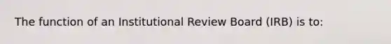 The function of an Institutional Review Board (IRB) is to: