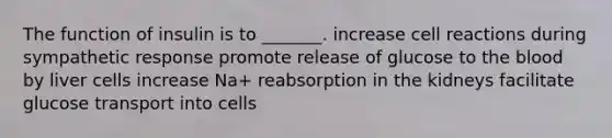 The function of insulin is to _______. increase cell reactions during sympathetic response promote release of glucose to the blood by liver cells increase Na+ reabsorption in the kidneys facilitate glucose transport into cells
