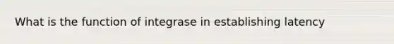 What is the function of integrase in establishing latency