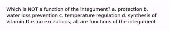 Which is NOT a function of the integument? a. protection b. water loss prevention c. temperature regulation d. synthesis of vitamin D e. no exceptions; all are functions of the integument