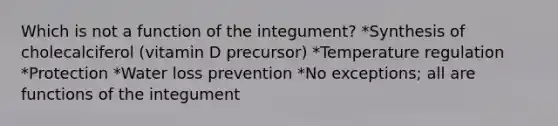 Which is not a function of the integument? *Synthesis of cholecalciferol (vitamin D precursor) *Temperature regulation *Protection *Water loss prevention *No exceptions; all are functions of the integument