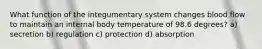 What function of the integumentary system changes blood flow to maintain an internal body temperature of 98.6 degrees? a) secretion b) regulation c) protection d) absorption