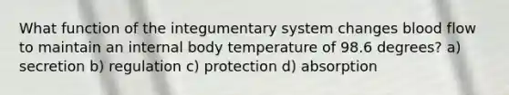 What function of the integumentary system changes blood flow to maintain an internal body temperature of 98.6 degrees? a) secretion b) regulation c) protection d) absorption