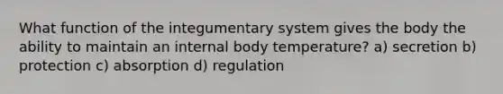 What function of the integumentary system gives the body the ability to maintain an internal body temperature? a) secretion b) protection c) absorption d) regulation