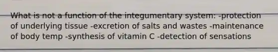 What is not a function of the integumentary system: -protection of underlying tissue -excretion of salts and wastes -maintenance of body temp -synthesis of vitamin C -detection of sensations