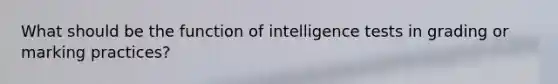 What should be the function of intelligence tests in grading or marking practices?