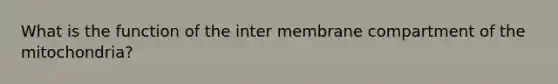 What is the function of the inter membrane compartment of the mitochondria?