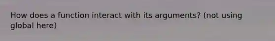 How does a function interact with its arguments? (not using global here)