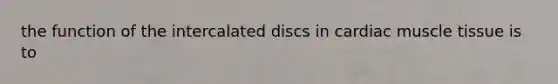 the function of the intercalated discs in cardiac muscle tissue is to
