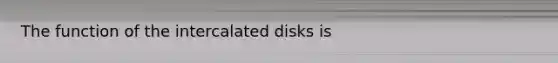 The function of the intercalated disks is