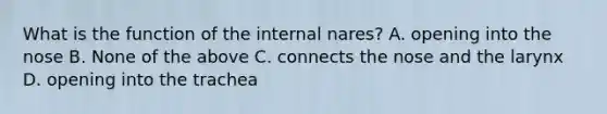 What is the function of the internal nares? A. opening into the nose B. None of the above C. connects the nose and the larynx D. opening into the trachea