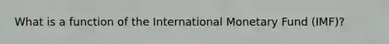 What is a function of the International Monetary Fund (IMF)?