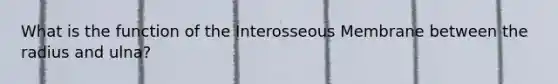 What is the function of the Interosseous Membrane between the radius and ulna?