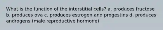 What is the function of the interstitial cells? a. produces fructose b. produces ova c. produces estrogen and progestins d. produces androgens (male reproductive hormone)