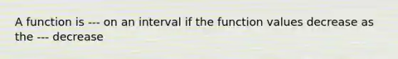 A function is --- on an interval if the function values decrease as the --- decrease