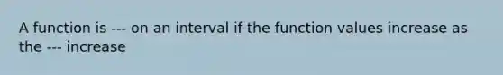 A function is --- on an interval if the function values increase as the --- increase