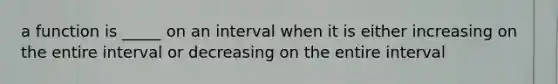 a function is _____ on an interval when it is either increasing on the entire interval or decreasing on the entire interval