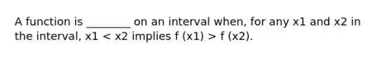 A function is ________ on an interval when, for any x1 and x2 in the interval, x1 f (x2).