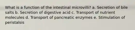 What is a function of the intestinal microvilli? a. Secretion of bile salts b. Secretion of digestive acid c. Transport of nutrient molecules d. Transport of pancreatic enzymes e. Stimulation of peristalsis