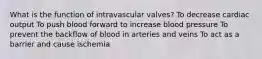 What is the function of intravascular valves? To decrease cardiac output To push blood forward to increase blood pressure To prevent the backflow of blood in arteries and veins To act as a barrier and cause ischemia