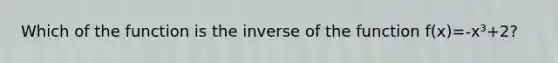 Which of the function is the inverse of the function f(x)=-x³+2?